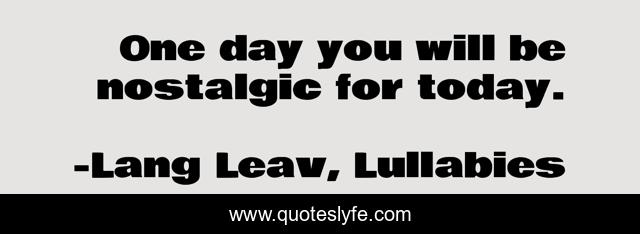 One day you will be nostalgic for today.
