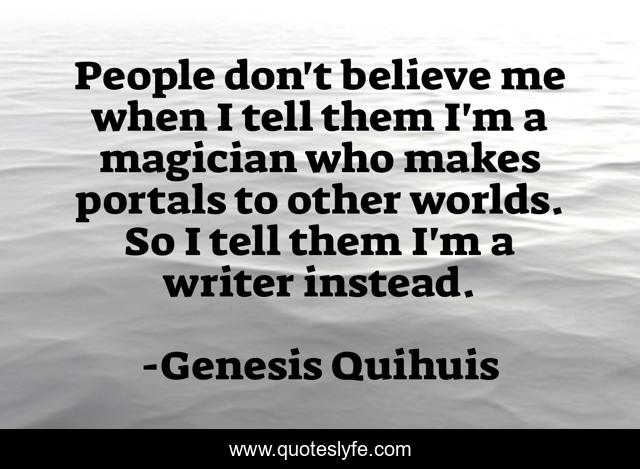 People don't believe me when I tell them I'm a magician who makes portals to other worlds. So I tell them I'm a writer instead.