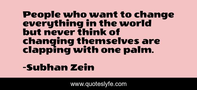 People who want to change everything in the world but never think of changing themselves are clapping with one palm.