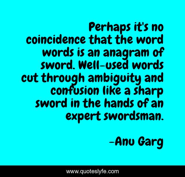 Perhaps it's no coincidence that the word words is an anagram of sword. Well-used words cut through ambiguity and confusion like a sharp sword in the hands of an expert swordsman.