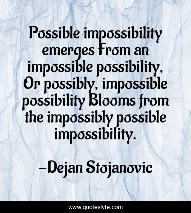 Possible impossibility emerges From an impossible possibility, Or possibly, impossible possibility Blooms from the impossibly possible impossibility.