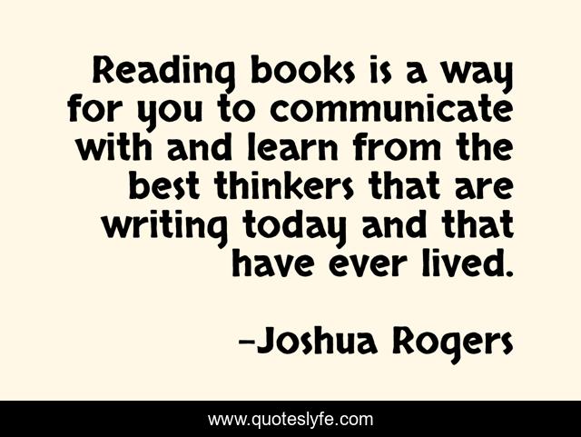 Reading books is a way for you to communicate with and learn from the best thinkers that are writing today and that have ever lived.