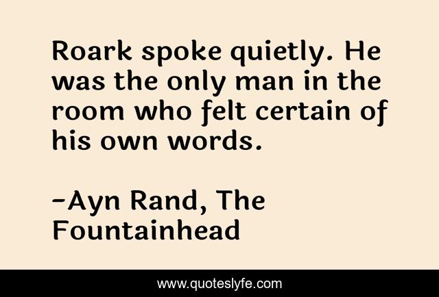 Roark spoke quietly. He was the only man in the room who felt certain of his own words.