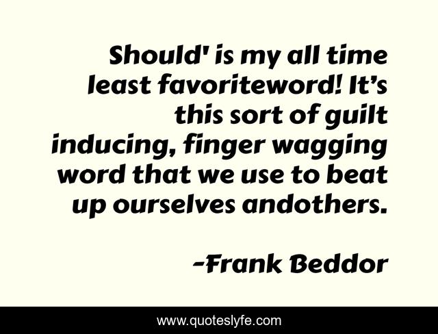 Should' is my all time least favoriteword! It’s this sort of guilt inducing, finger wagging word that we use to beat up ourselves andothers.