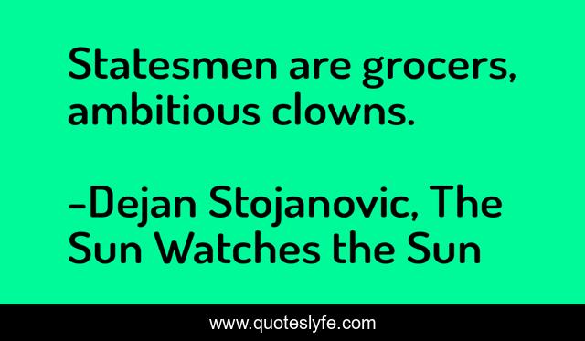 Statesmen are grocers, ambitious clowns.