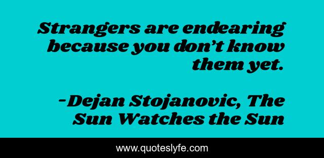 Strangers are endearing because you don’t know them yet.