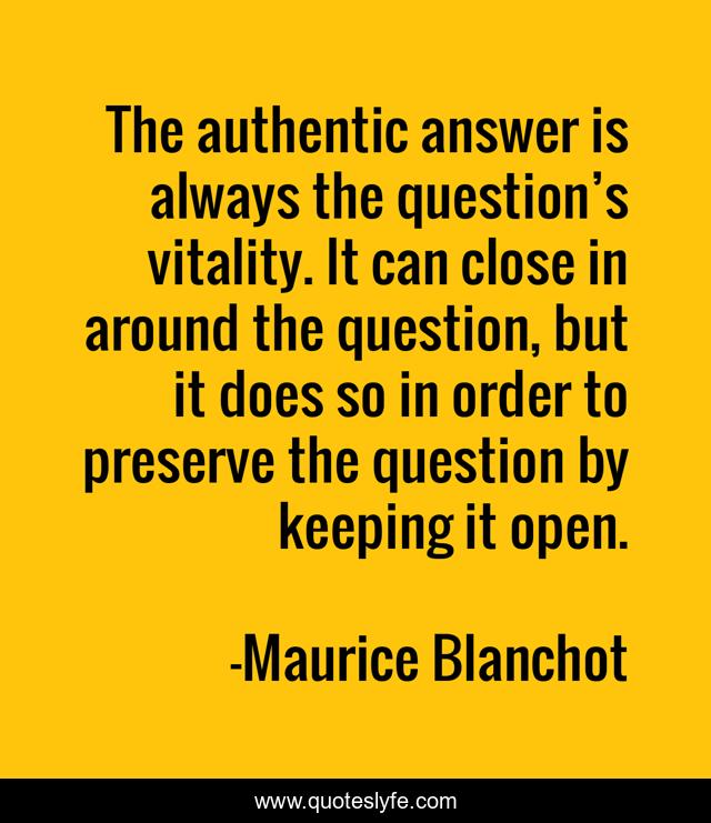 The authentic answer is always the question’s vitality. It can close in around the question, but it does so in order to preserve the question by keeping it open.