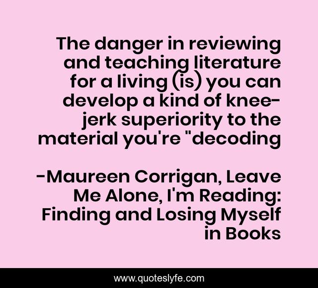 The danger in reviewing and teaching literature for a living (is) you can develop a kind of knee-jerk superiority to the material you're 