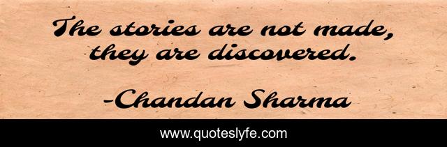 The stories are not made, they are discovered.