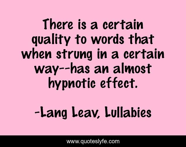 There is a certain quality to words that when strung in a certain way--has an almost hypnotic effect.