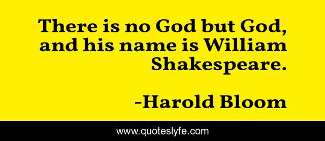 There is no God but God, and his name is William Shakespeare.