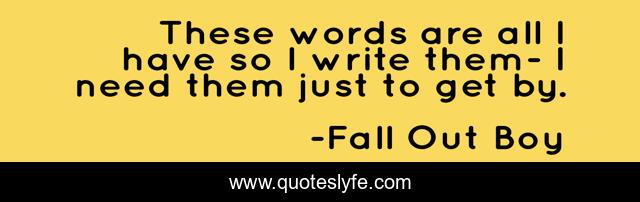 These words are all I have so I write them- I need them just to get by.