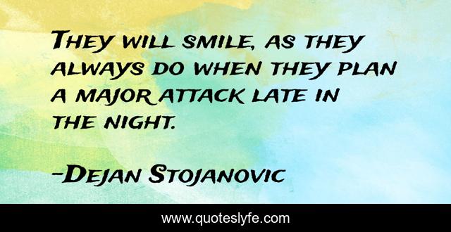They will smile, as they always do when they plan a major attack late in the night.