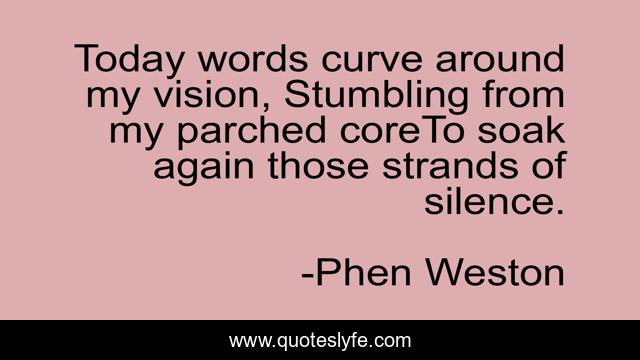 Today words curve around my vision, Stumbling from my parched coreTo soak again those strands of silence.