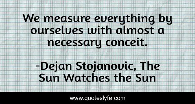 We measure everything by ourselves with almost a necessary conceit.