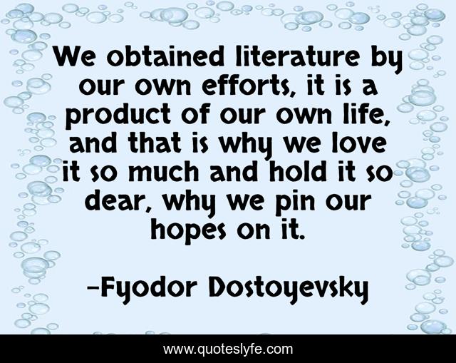 We obtained literature by our own efforts, it is a product of our own life, and that is why we love it so much and hold it so dear, why we pin our hopes on it.