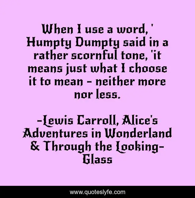 When I use a word, ' Humpty Dumpty said in a rather scornful tone, 'it means just what I choose it to mean - neither more nor less.