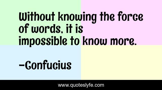 Without knowing the force of words, it is impossible to know more.