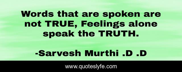 Words that are spoken are not TRUE, Feelings alone speak the TRUTH.