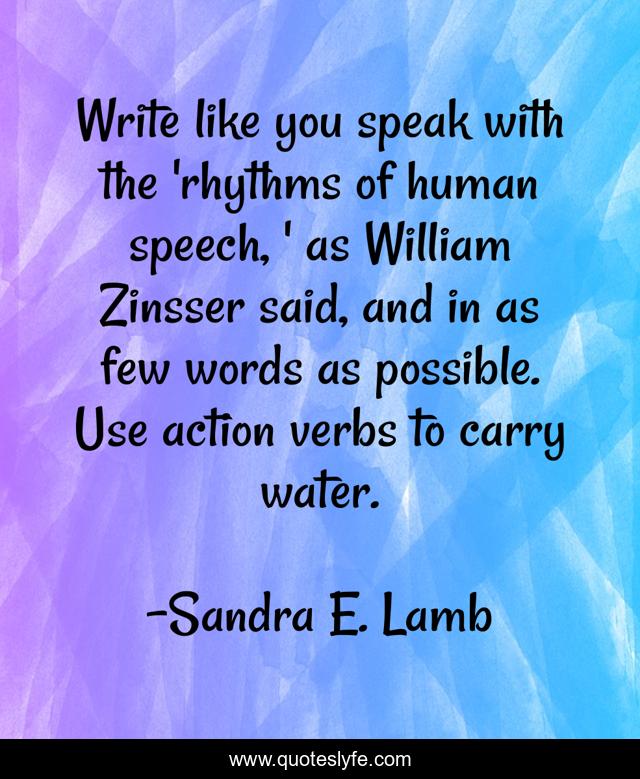 Write like you speak with the 'rhythms of human speech, ' as William Zinsser said, and in as few words as possible. Use action verbs to carry water.