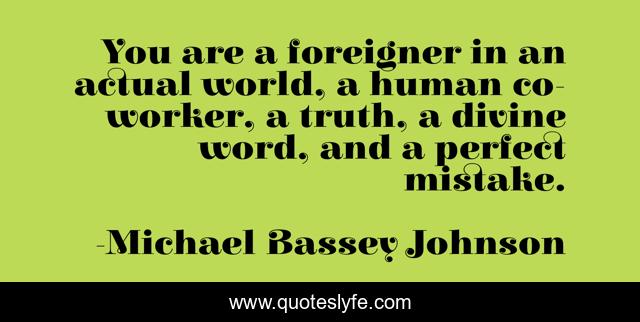 You are a foreigner in an actual world, a human co-worker, a truth, a divine word, and a perfect mistake.
