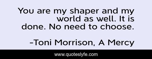 You are my shaper and my world as well. It is done. No need to choose.