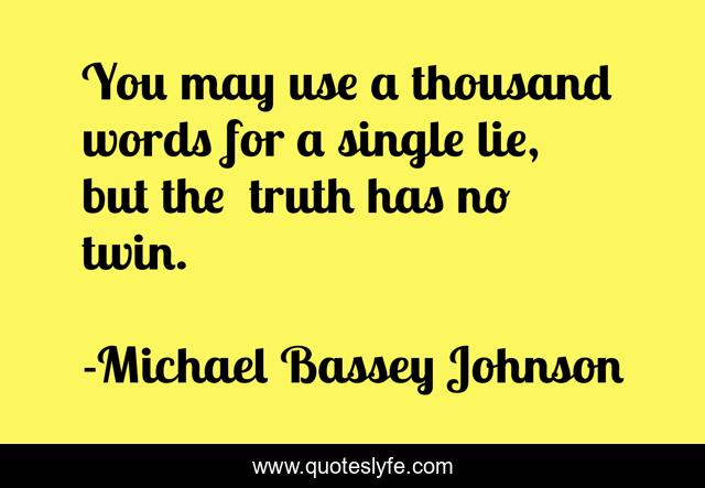 You may use a thousand words for a single lie, but the  truth has no twin.