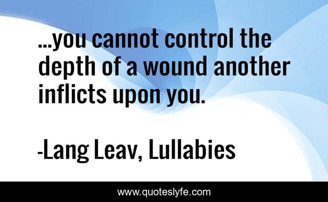 ...you cannot control the depth of a wound another inflicts upon you.