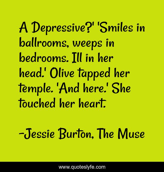 A Depressive?' 'Smiles in ballrooms, weeps in bedrooms. Ill in her head.' Olive tapped her temple. 'And here.' She touched her heart.