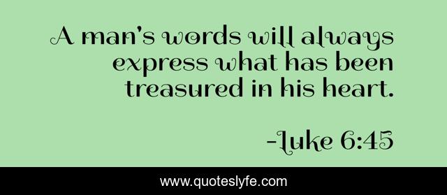 A man's words will always express what has been treasured in his heart.