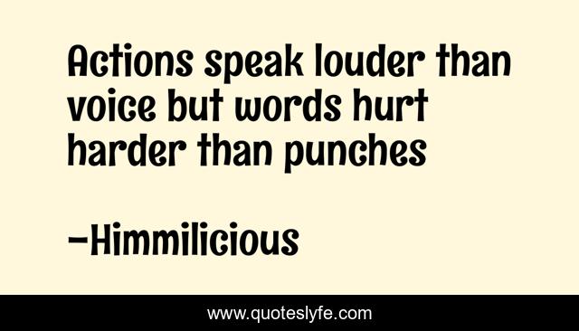 Actions speak louder than voice but words hurt harder than punches