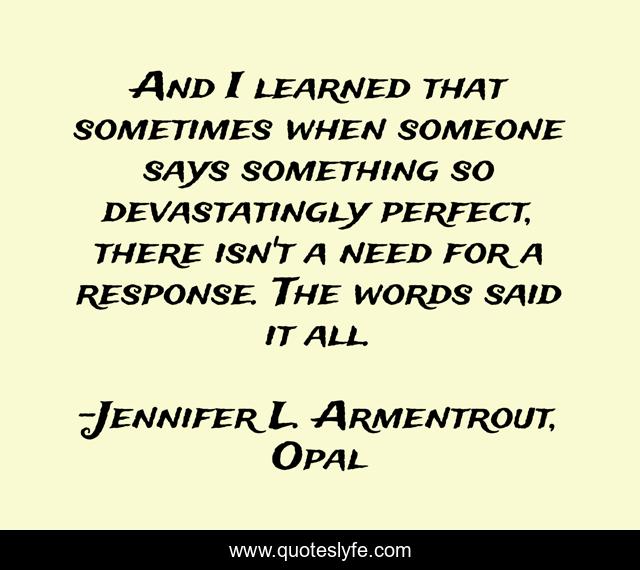 And I learned that sometimes when someone says something so devastatingly perfect, there isn't a need for a response. The words said it all.