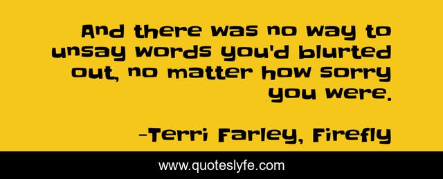 And there was no way to unsay words you'd blurted out, no matter how sorry you were.