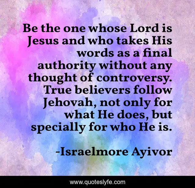 Be the one whose Lord is Jesus and who takes His words as a final authority without any thought of controversy. True believers follow Jehovah, not only for what He does, but specially for who He is.