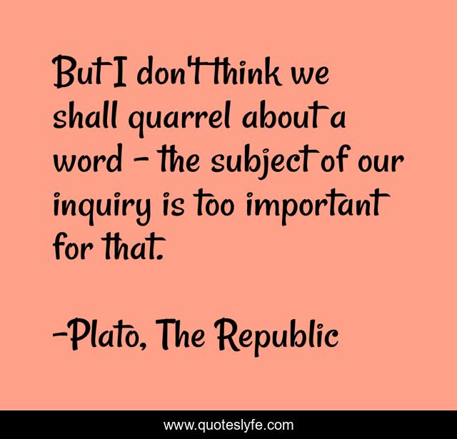 But I don't think we shall quarrel about a word - the subject of our inquiry is too important for that.