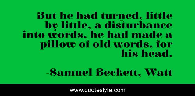 But he had turned, little by little, a disturbance into words, he had made a pillow of old words, for his head.
