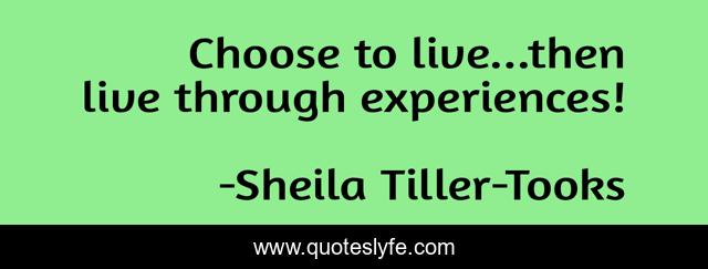 Choose to live...then live through experiences!