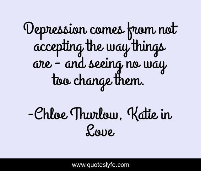 Depression comes from not accepting the way things are - and seeing no way too change them.