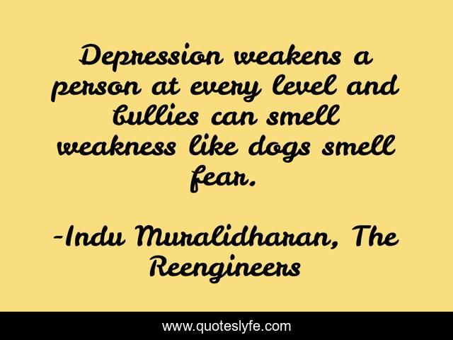 Depression weakens a person at every level and bullies can smell weakness like dogs smell fear.