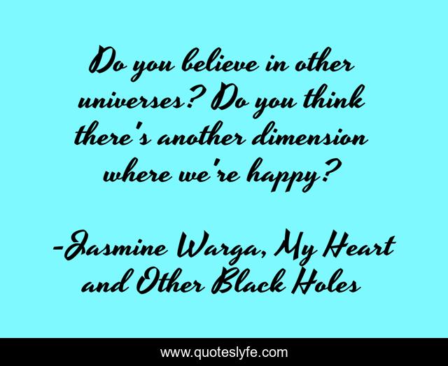 Do you believe in other universes? Do you think there's another dimension where we're happy?