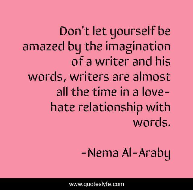 Don't let yourself be amazed by the imagination of a writer and his words, writers are almost all the time in a love-hate relationship with words.