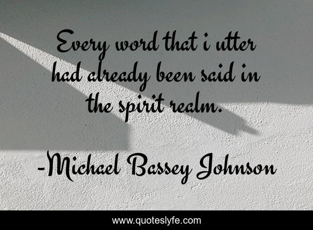 Every word that i utter had already been said in the spirit realm.