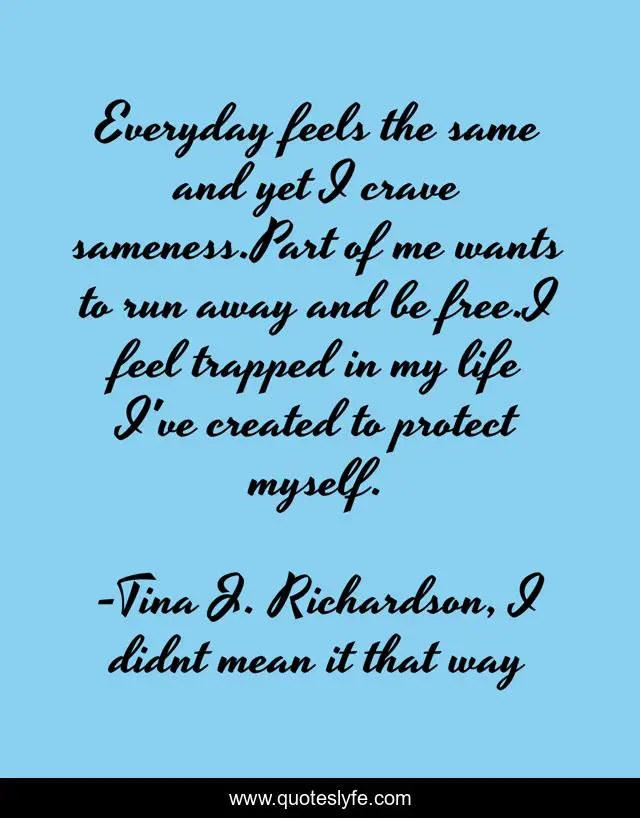 Everyday feels the same and yet I crave sameness.Part of me wants to run away and be free.I feel trapped in my life I've created to protect myself.