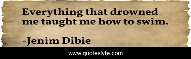 Everything that drowned me taught me how to swim.