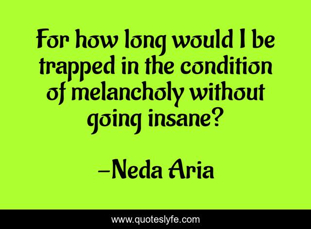 For how long would I be trapped in the condition of melancholy without going insane?
