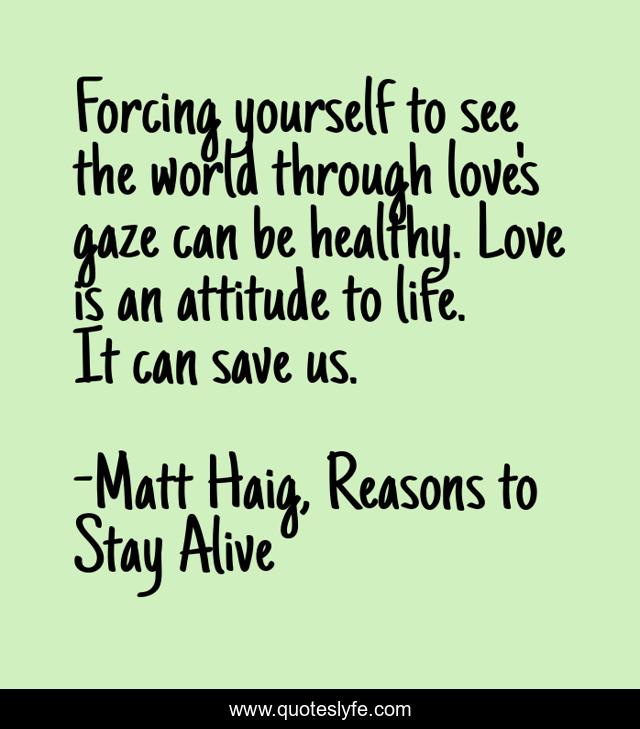 Forcing yourself to see the world through love's gaze can be healthy. Love is an attitude to life. It can save us.