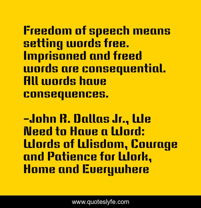 Freedom of speech means setting words free. Imprisoned and freed words are consequential. All words have consequences.