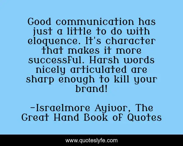 Good communication has just a little to do with eloquence. It's character that makes it more successful. Harsh words nicely articulated are sharp enough to kill your brand!