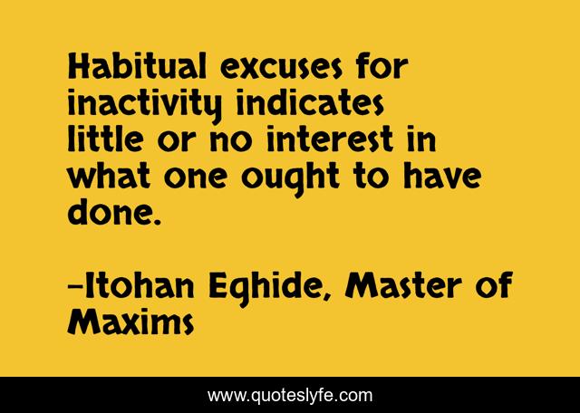 Habitual excuses for inactivity indicates little or no interest in what one ought to have done.