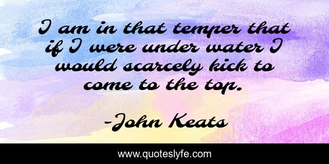 I am in that temper that if I were under water I would scarcely kick to come to the top.